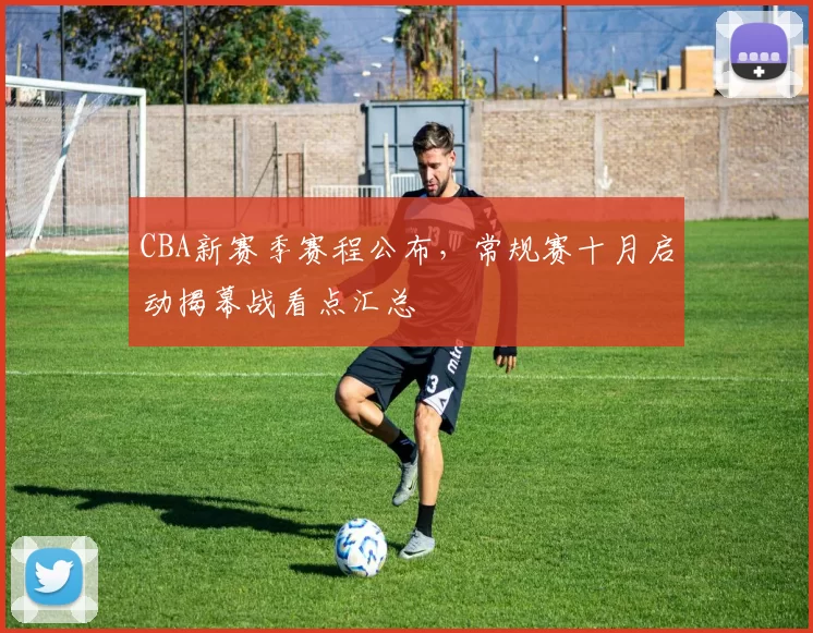 CBA新赛季赛程公布，常规赛十月启动揭幕战看点汇总
