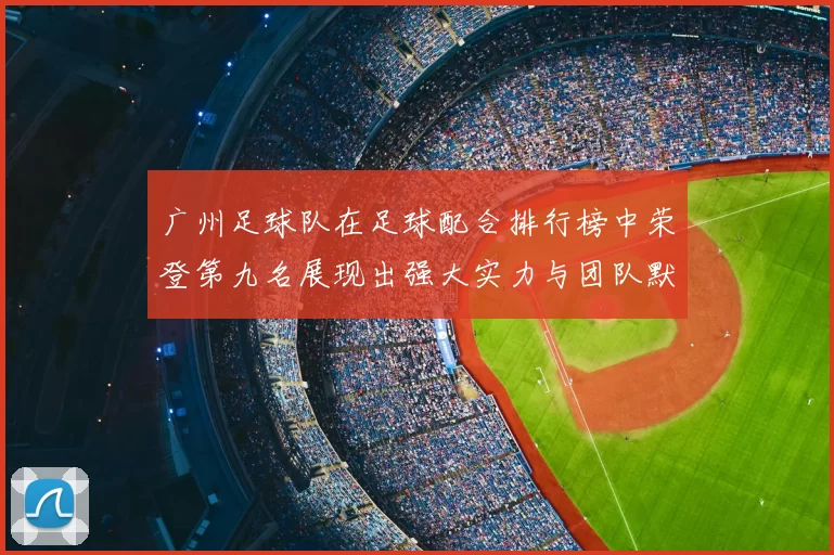 广州足球队在足球配合排行榜中荣登第九名展现出强大实力与团队默契