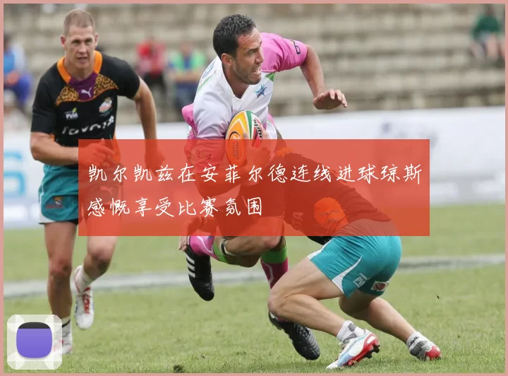 凯尔凯兹在安菲尔德连线进球琼斯感慨享受比赛氛围