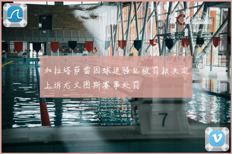加拉塔萨雷因球迷骚乱被罚款决定上诉尤文图斯赛事处罚