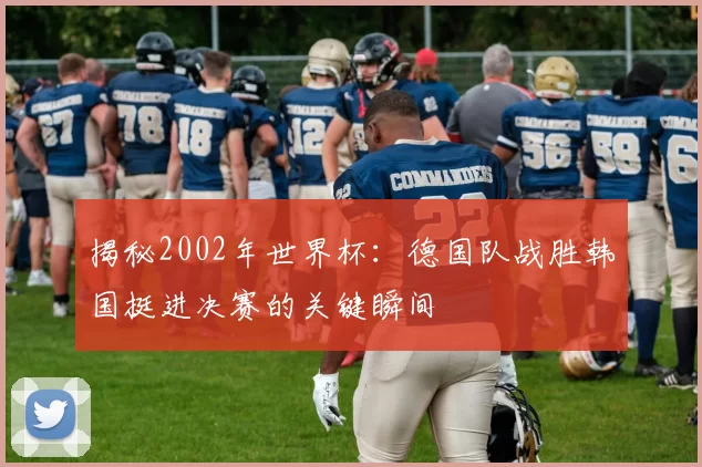 揭秘2002年世界杯：德国队战胜韩国挺进决赛的关键瞬间