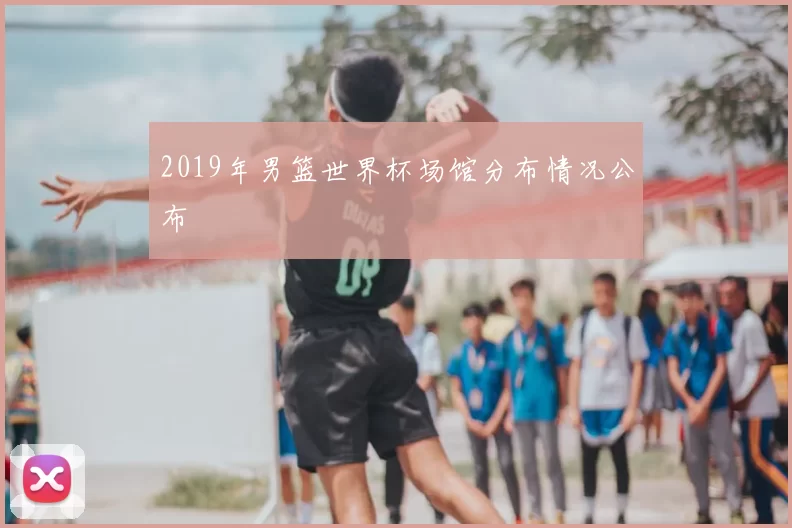 2019年男篮世界杯场馆分布情况公布