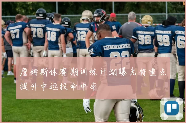 詹姆斯休赛期训练计划曝光将重点提升中远投命中率