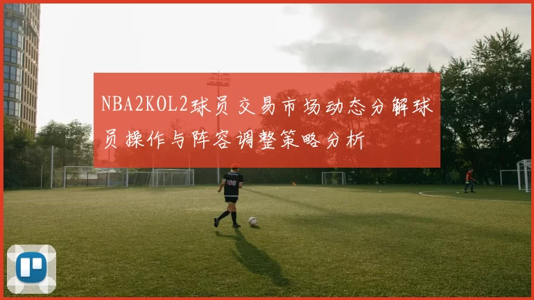 NBA2KOL2球员交易市场动态分解球员操作与阵容调整策略分析