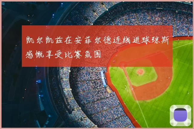 凯尔凯兹在安菲尔德连线进球琼斯感慨享受比赛氛围