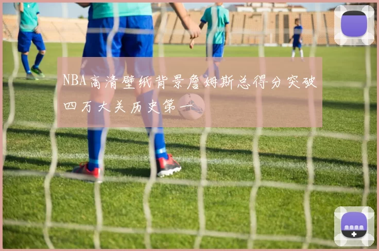 NBA高清壁纸背景詹姆斯总得分突破四万大关历史第一