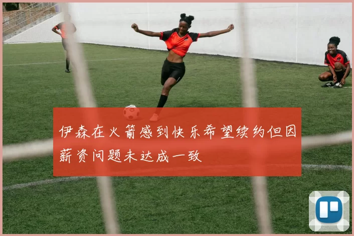 伊森在火箭感到快乐希望续约但因薪资问题未达成一致