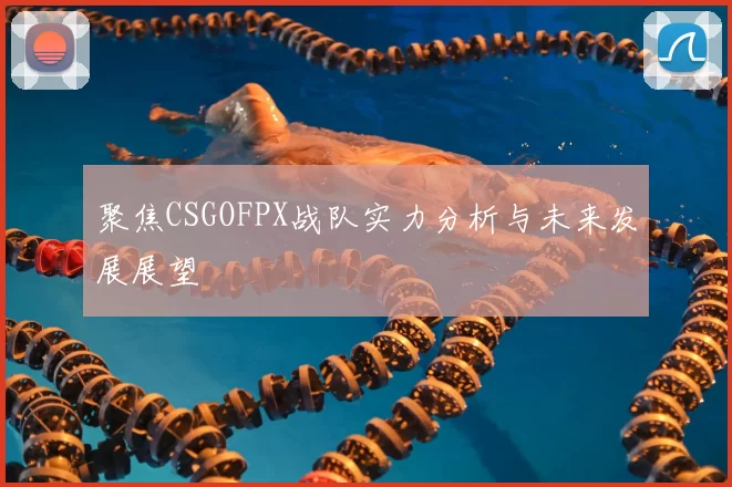 聚焦CSGOFPX战队实力分析与未来发展展望
