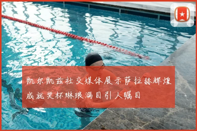 凯尔凯兹社交媒体展示萨拉赫辉煌成就奖杯琳琅满目引人瞩目