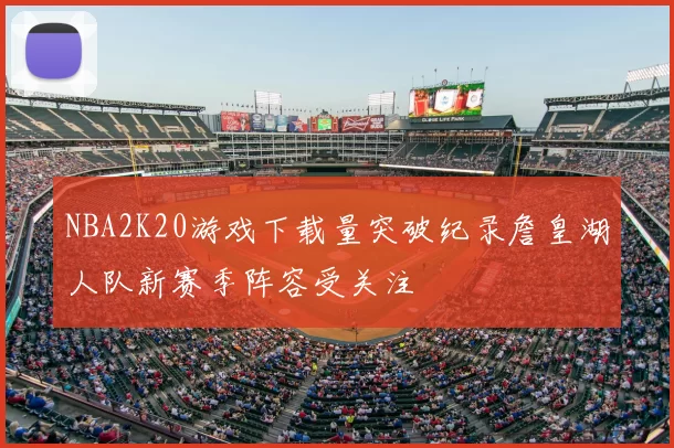NBA2K20游戏下载量突破纪录詹皇湖人队新赛季阵容受关注