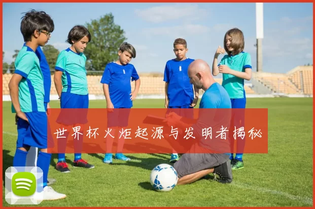 世界杯火炬起源与发明者揭秘