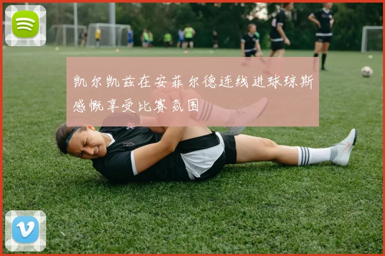 凯尔凯兹在安菲尔德连线进球琼斯感慨享受比赛氛围