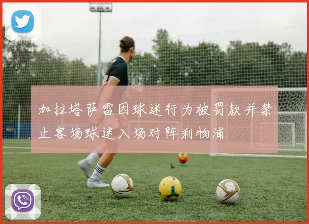 加拉塔萨雷因球迷行为被罚款并禁止客场球迷入场对阵利物浦