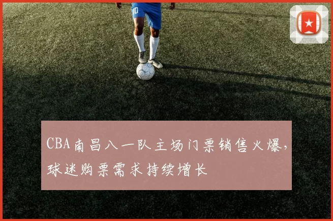 CBA南昌八一队主场门票销售火爆,球迷购票需求持续增长