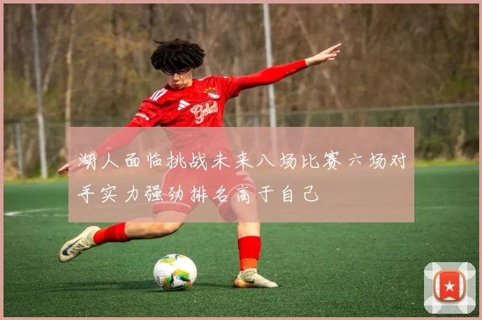 湖人面临挑战未来八场比赛六场对手实力强劲排名高于自己