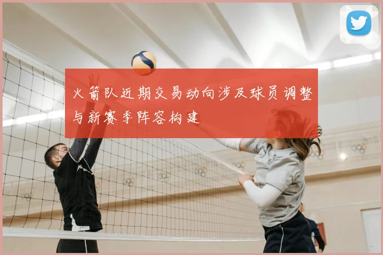 火箭队近期交易动向涉及球员调整与新赛季阵容构建