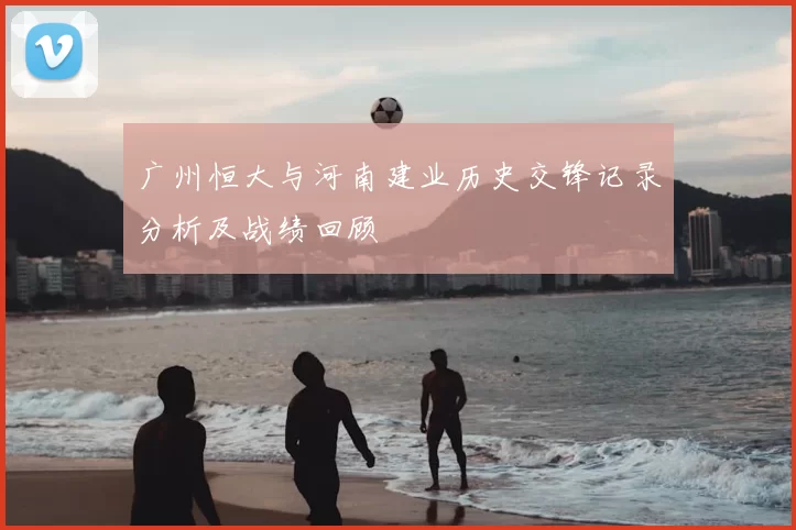 广州恒大与河南建业历史交锋记录分析及战绩回顾