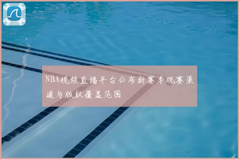 NBA视频直播平台公布新赛季观赛渠道与版权覆盖范围