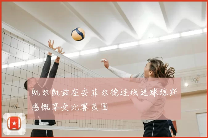 凯尔凯兹在安菲尔德连线进球琼斯感慨享受比赛氛围