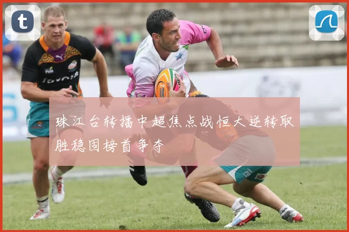 珠江台转播中超焦点战恒大逆转取胜稳固榜首争夺
