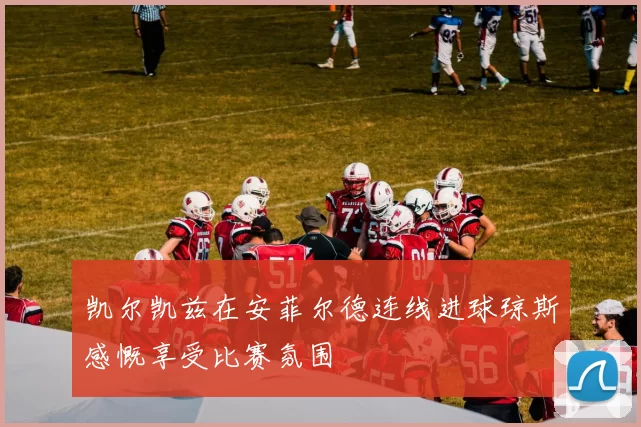 凯尔凯兹在安菲尔德连线进球琼斯感慨享受比赛氛围