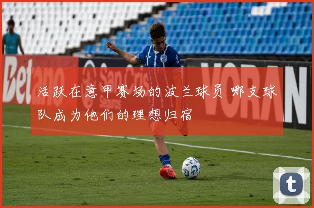 活跃在意甲赛场的波兰球员 哪支球队成为他们的理想归宿