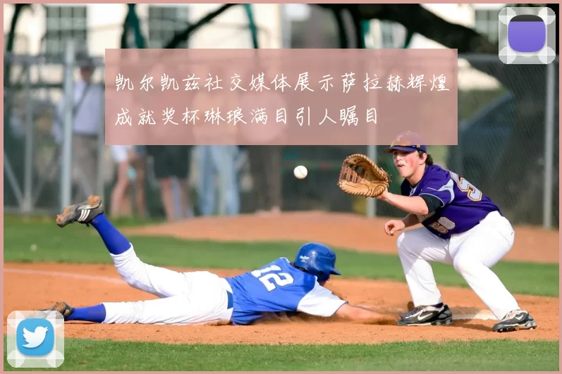 凯尔凯兹社交媒体展示萨拉赫辉煌成就奖杯琳琅满目引人瞩目