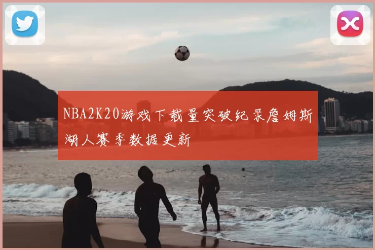 NBA2K20游戏下载量突破纪录詹姆斯湖人赛季数据更新
