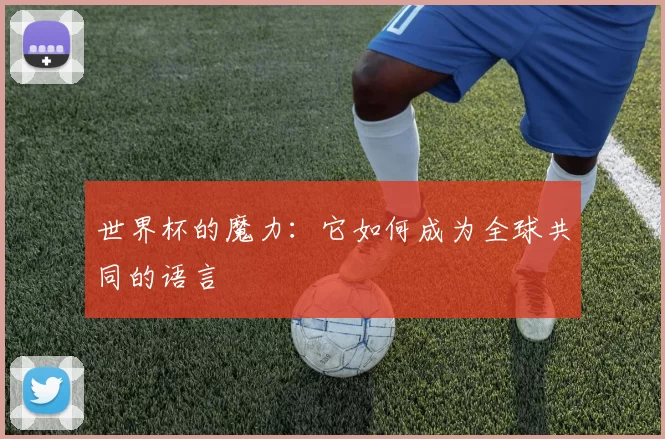 世界杯的魔力：它如何成为全球共同的语言