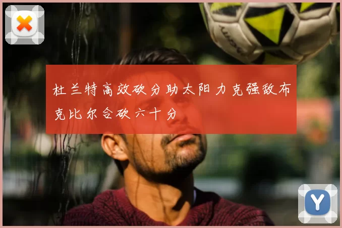 杜兰特高效砍分助太阳力克强敌布克比尔合砍六十分