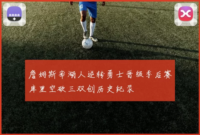 詹姆斯率湖人逆转勇士晋级季后赛库里空砍三双创历史纪录