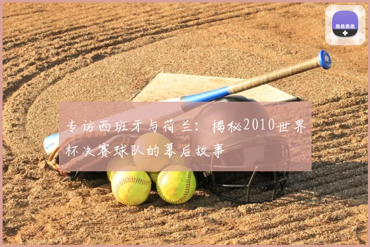 专访西班牙与荷兰:揭秘2010世界杯决赛球队的幕后故事