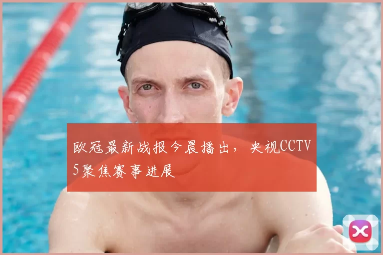 欧冠最新战报今晨播出，央视CCTV5聚焦赛事进展