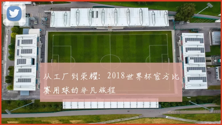 从工厂到荣耀:2018世界杯官方比赛用球的非凡旅程
