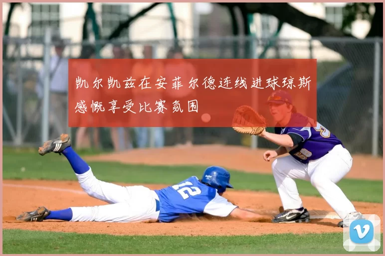 凯尔凯兹在安菲尔德连线进球琼斯感慨享受比赛氛围