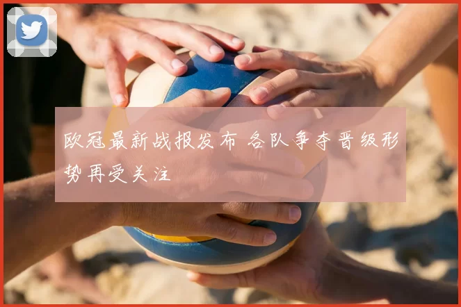欧冠最新战报发布 各队争夺晋级形势再受关注