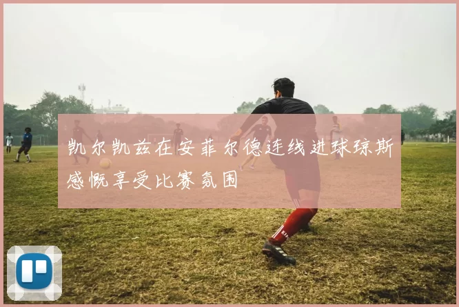 凯尔凯兹在安菲尔德连线进球琼斯感慨享受比赛氛围