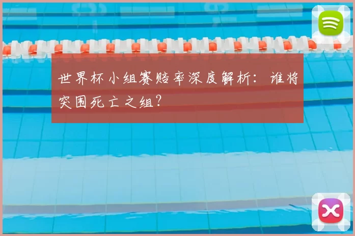 世界杯小组赛赔率深度解析:谁将突围死亡之组?