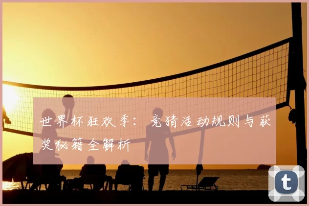 世界杯狂欢季:竞猜活动规则与获奖秘籍全解析