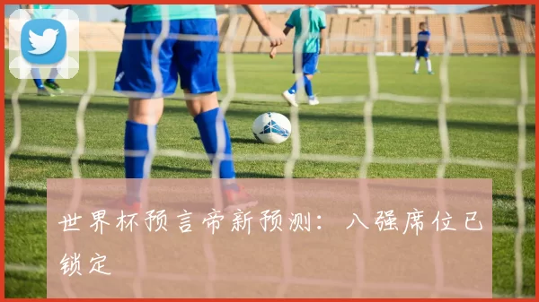 世界杯预言帝新预测:八强席位已锁定