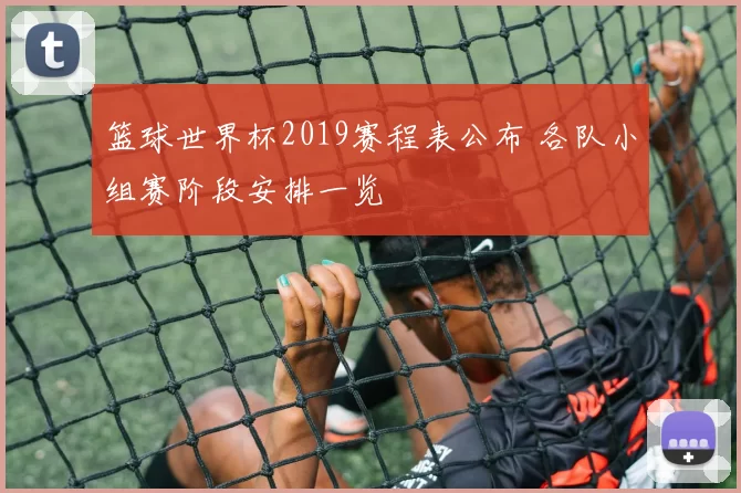 篮球世界杯2019赛程表公布 各队小组赛阶段安排一览