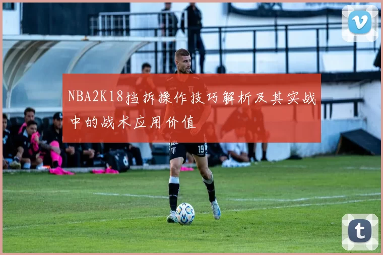 NBA2K18挡拆操作技巧解析及其实战中的战术应用价值