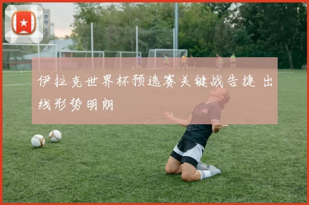 伊拉克世界杯预选赛关键战告捷 出线形势明朗