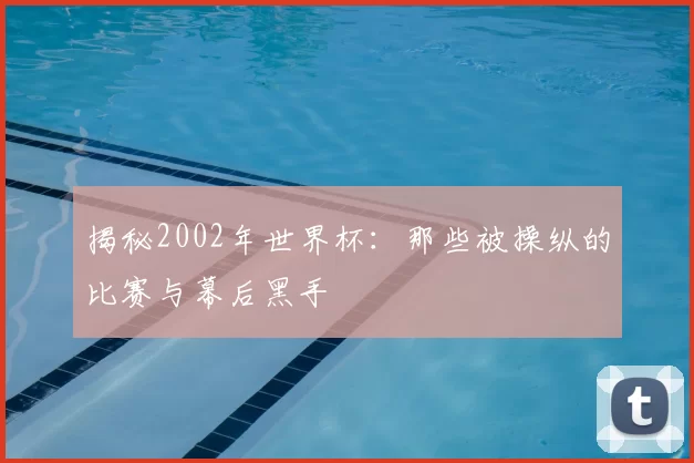 揭秘2002年世界杯:那些被操纵的比赛与幕后黑手