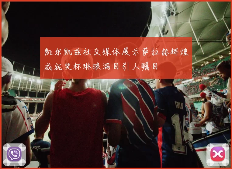 凯尔凯兹社交媒体展示萨拉赫辉煌成就奖杯琳琅满目引人瞩目