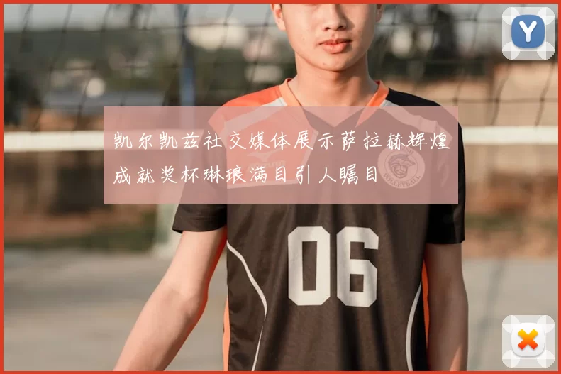 凯尔凯兹社交媒体展示萨拉赫辉煌成就奖杯琳琅满目引人瞩目