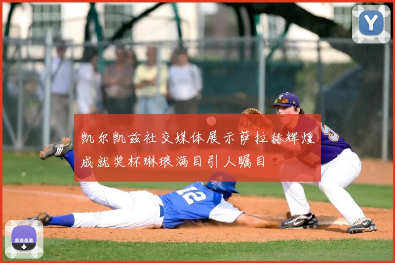 凯尔凯兹社交媒体展示萨拉赫辉煌成就奖杯琳琅满目引人瞩目