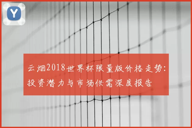 云烟2018世界杯限量版价格走势：投资潜力与市场供需深度报告