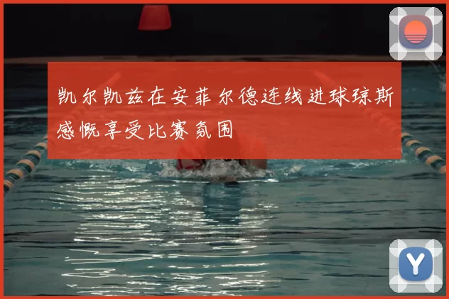 凯尔凯兹在安菲尔德连线进球琼斯感慨享受比赛氛围
