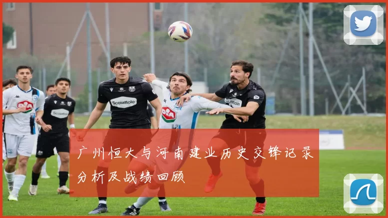 广州恒大与河南建业历史交锋记录分析及战绩回顾